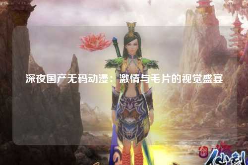深夜国产无码动漫：激情与毛片的视觉盛宴