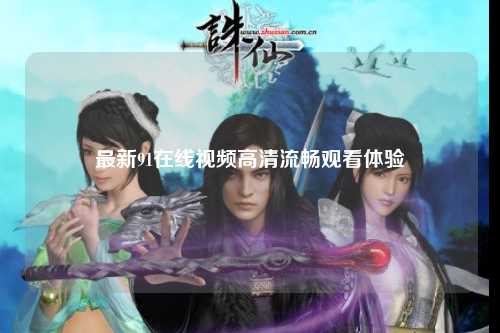最新91在线视频高清流畅观看体验