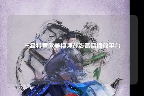 三级特黄欧美视频在线高清播放平台