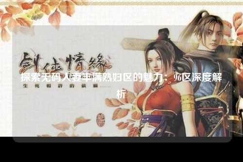 探索无码人妻丰满熟妇区的魅力：96区深度解析