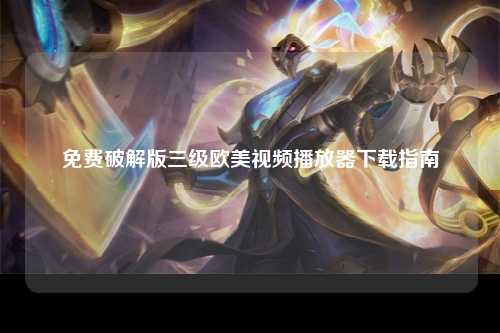 免费破解版三级欧美视频播放器下载指南