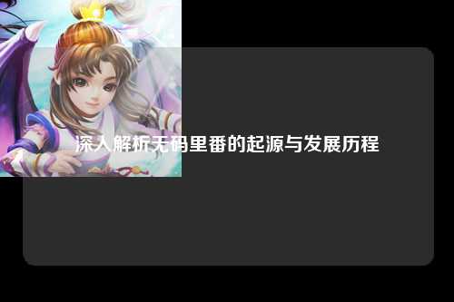 深入解析无码里番的起源与发展历程