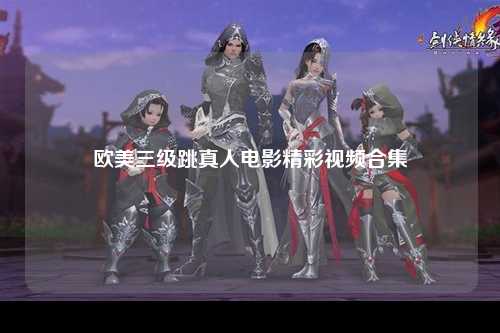 欧美三级跳真人电影精彩视频合集