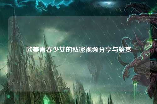 欧美青春少女的私密视频分享与鉴赏
