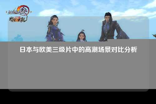 日本与欧美三级片中的高潮场景对比分析