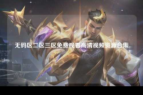 无码区二区三区免费观看高清视频资源合集