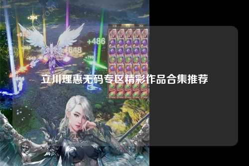 立川理惠无码专区精彩作品合集推荐