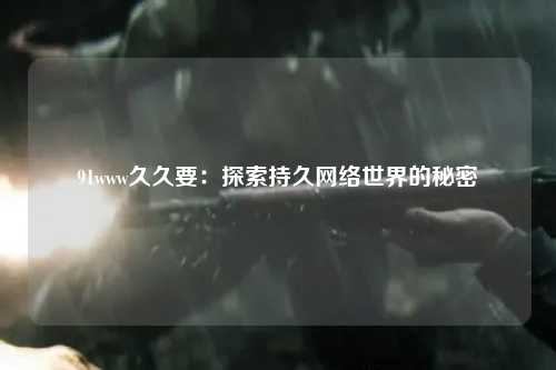 91www久久要：探索持久网络世界的秘密