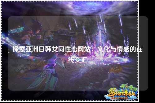 探索亚洲日韩女同性恋网站：文化与情感的在线交汇