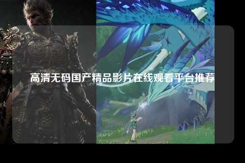 高清无码国产精品影片在线观看平台推荐