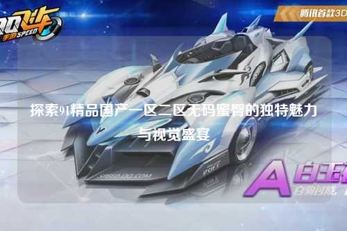 探索91精品国产一区二区无码蜜臀的独特魅力与视觉盛宴