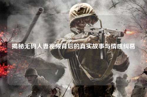 揭秘无码人妻视频背后的真实故事与情感纠葛