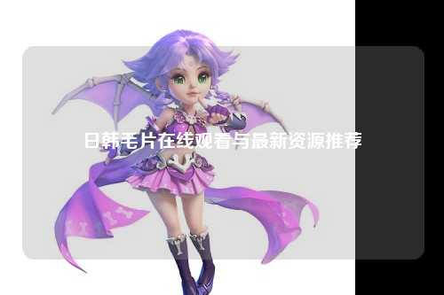 日韩毛片在线观看与最新资源推荐