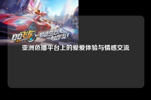 亚洲色播平台上的爱爱体验与情感交流