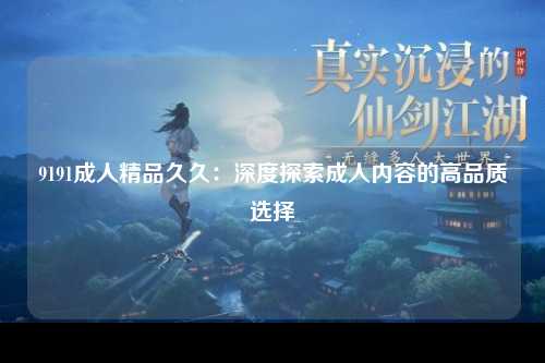 9191成人精品久久：深度探索成人内容的高品质选择