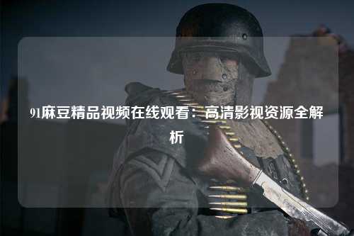 91麻豆精品视频在线观看：高清影视资源全解析