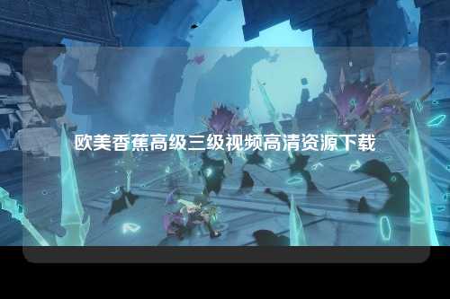 欧美香蕉高级三级视频高清资源下载
