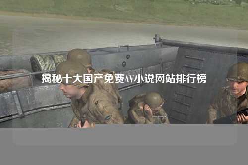 揭秘十大国产免费AV小说网站排行榜
