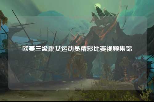 欧美三级跳女运动员精彩比赛视频集锦