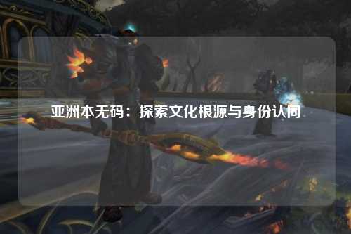 亚洲本无码：探索文化根源与身份认同