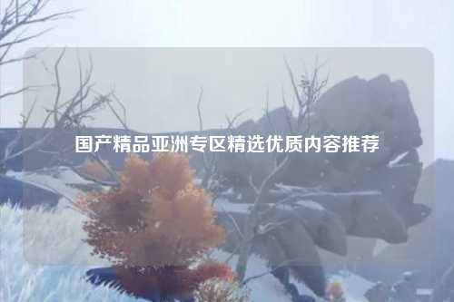 国产精品亚洲专区精选优质内容推荐