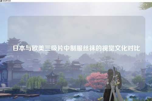 日本与欧美三级片中制服丝袜的视觉文化对比