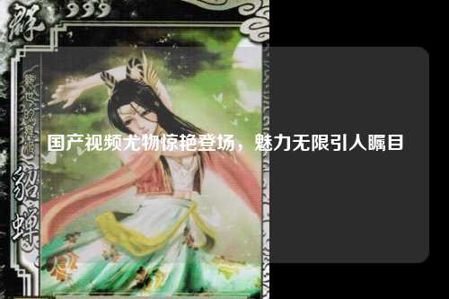 国产视频尤物惊艳登场，魅力无限引人瞩目