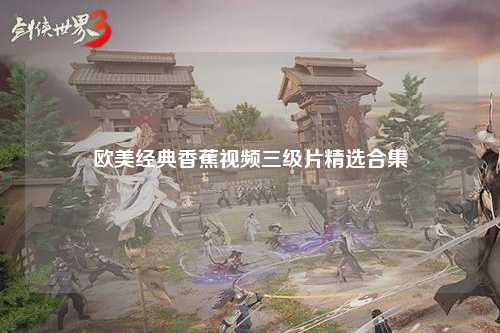 欧美经典香蕉视频三级片精选合集
