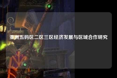 亚洲五码区二区三区经济发展与区域合作研究