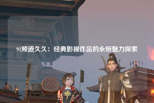 91频道久久：经典影视作品的永恒魅力探索