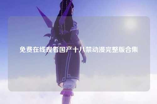 免费在线观看国产十八禁动漫完整版合集