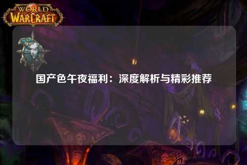 国产色午夜福利：深度解析与精彩推荐