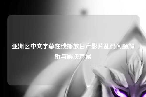 亚洲区中文字幕在线播放日产影片乱码问题解析与解决方案