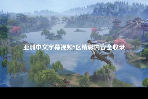 亚洲中文字幕视频2区精彩内容全收录