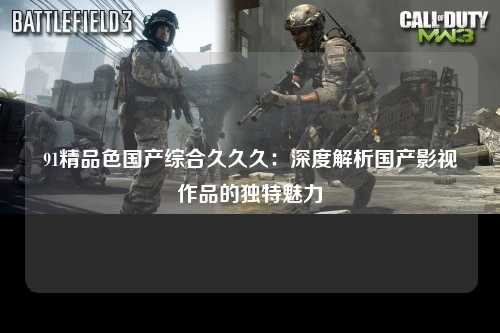 91精品色国产综合久久久：深度解析国产影视作品的独特魅力