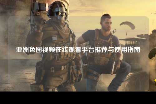 亚洲色图视频在线观看平台推荐与使用指南