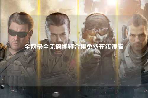 全网最全无码视频合集免费在线观看