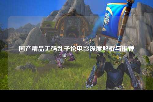 国产精品无码乱子伦电影深度解析与推荐