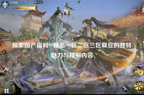 探索国产福利91精品一区二区三区麻豆的独特魅力与精彩内容