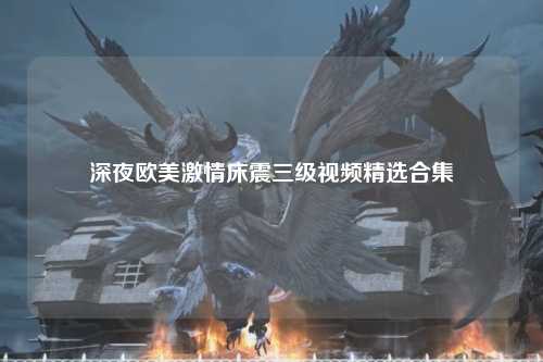 深夜欧美激情床震三级视频精选合集