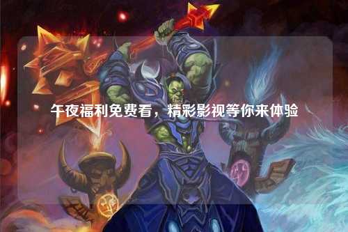 午夜福利免费看，精彩影视等你来体验