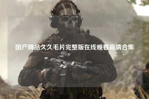 国产精品久久毛片完整版在线观看高清合集
