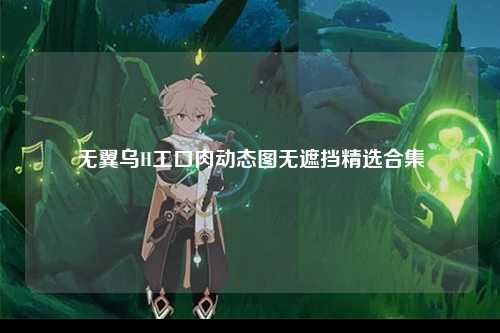 无翼乌H工口肉动态图无遮挡精选合集