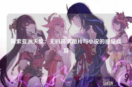 探索亚洲天堂：无码高清图片与小说的视觉盛宴