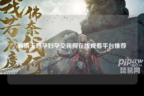 高清无码孕妇孕交视频在线观看平台推荐
