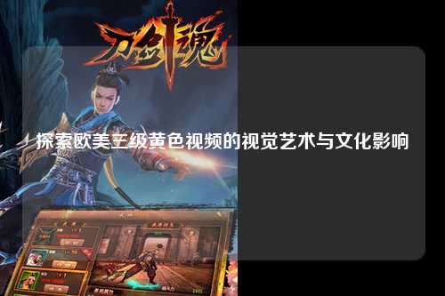 探索欧美三级黄色视频的视觉艺术与文化影响
