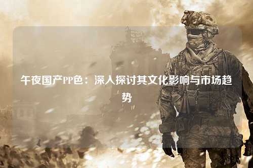 午夜国产PP色：深入探讨其文化影响与市场趋势