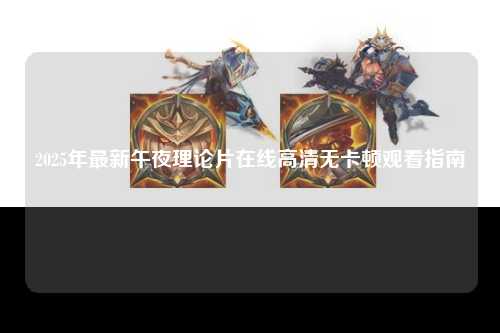 2025年最新午夜理论片在线高清无卡顿观看指南