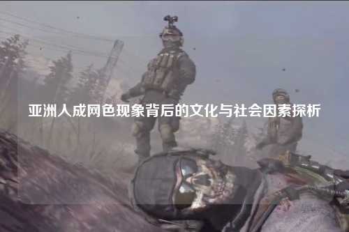 亚洲人成网色现象背后的文化与社会因素探析