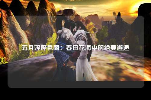 五月婷婷色阁：春日花海中的绝美邂逅